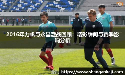 2016年力帆与永昌激战回顾：精彩瞬间与赛季影响分析