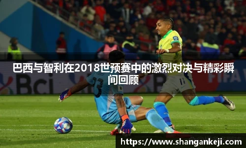 巴西与智利在2018世预赛中的激烈对决与精彩瞬间回顾