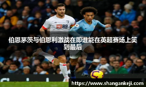 伯恩茅茨与伯恩利激战在即谁能在英超赛场上笑到最后